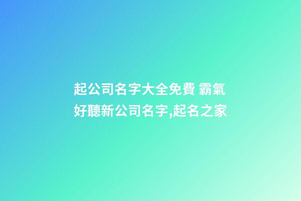 起公司名字大全免費 霸氣好聽新公司名字,起名之家